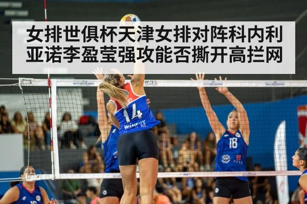 女排世俱杯天津女排对阵科内利亚诺李盈莹强攻能否撕开高拦网